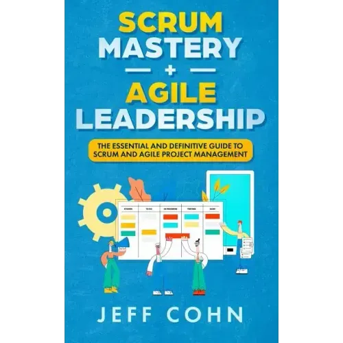 Scrum Mastery + Agile Leadership: The Essential and Definitive Guide to Scrum and Agile Project Management