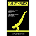 Calisthenics Training: The Practical Strength and Flexibility Workout Guide (The Ultimate Guide to Bodyweight Exercise)