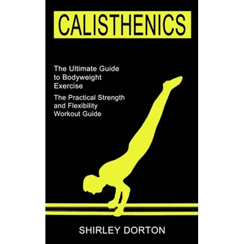 Calisthenics Training: The Practical Strength and Flexibility Workout Guide (The Ultimate Guide to Bodyweight Exercise)