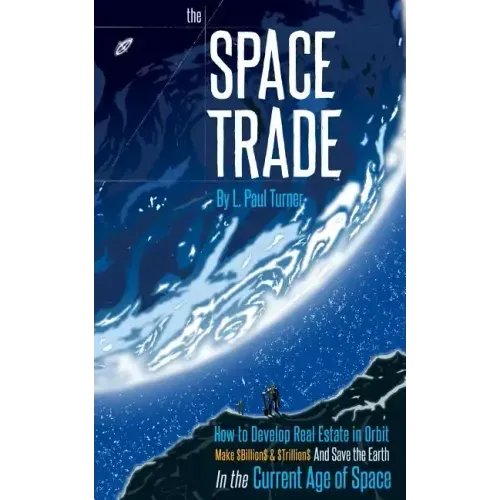 The Space Trade: How to Develop Real Estate in Orbit Make $Billion$ & $Trillion$ and Save the Earth In the Current Age of Space