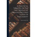 A Practical Treatise On The Law, Privileges, Proceedings And Usage Of Parliament