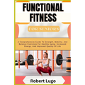 FUNCTIONAL FITNESS For Seniors: A Comprehensive Guide To Strength, Mobility, And Balance Exercises For Healthy Aging, Increased Energy, And Improved Q
