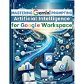 Mastering Gemini Artificial Intelligence Prompting for Google Workspace: AI Prompt Guide 101 Essential Strategies for Boosting Efficiency and Effectiv