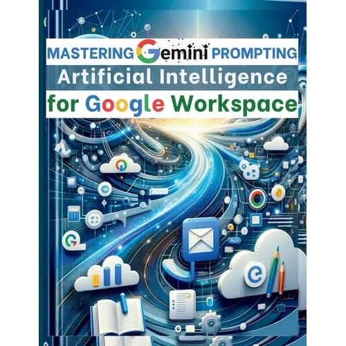 Mastering Gemini Artificial Intelligence Prompting for Google Workspace: AI Prompt Guide 101 Essential Strategies for Boosting Efficiency and Effectiv