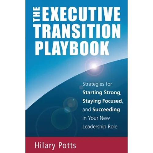 The Executive Transition Playbook: Strategies for Starting Strong, Staying Focused, and Succeeding in Your New Leadership Role