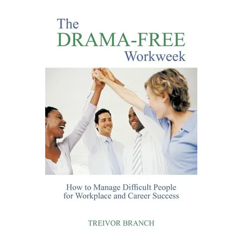The Drama-Free Workweek: How to Manage Difficult People for Workplace and Career Success