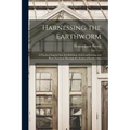 Harnessing the Earthworm; a Practical Inquiry Into Soil-building, Soil-conditioning and Plant Nutrition Through the Action of Earthworms