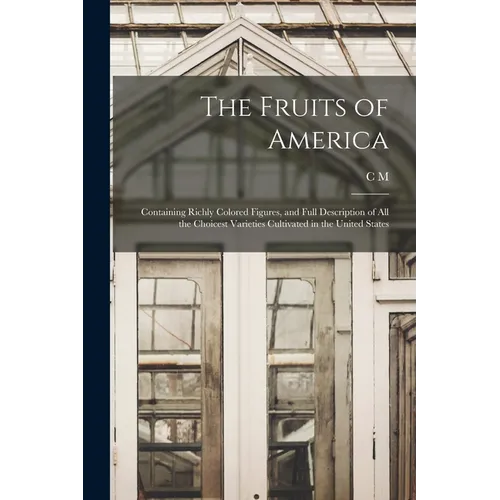 The Fruits of America: Containing Richly Colored Figures, and Full Description of all the Choicest Varieties Cultivated in the United States