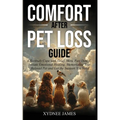 Comfort After Pet Loss Guide: Effectively Cope with Grief, Move Past Denial, Initiate Emotional Healing, Memorialize Your Pet and Get the Support You