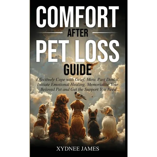 Comfort After Pet Loss Guide: Effectively Cope with Grief, Move Past Denial, Initiate Emotional Healing, Memorialize Your Pet and Get the Support You