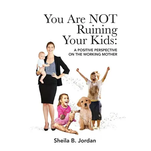 You Are Not Ruining Your Kids: A Positive Perspective on the Working Mom