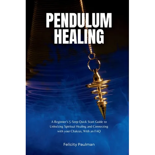 Pendulum Healing: A Beginner's 5-Step Quick Start Guide to Unlocking Spiritual Healing and Connecting with your Chakras, With an FAQ