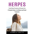 Herpes: Trusted Herpes Prevention and Permanent Cure (A Complete Guide to the Medical and Herbal Treatments)