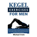 Kegel Exercises for Men: Step by Step Guide on Kegel Exercises for Men to Last Longer in Bed, Treat Erectile Dysfunction and Urinary Incontinen