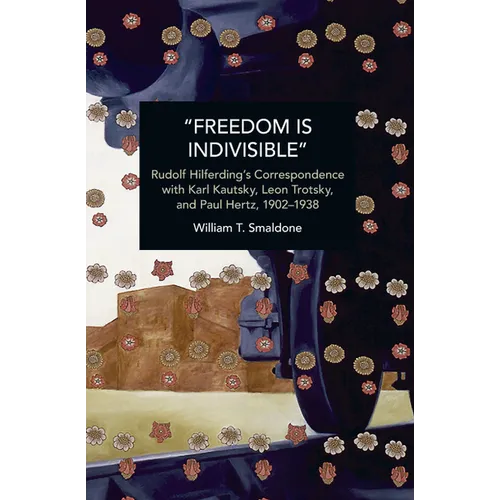 "Freedom Is Indivisible": Rudolf Hilferding's Correspondence with Karl Kautsky, Leon Trotsky, and Paul Hertz, 1902-1938