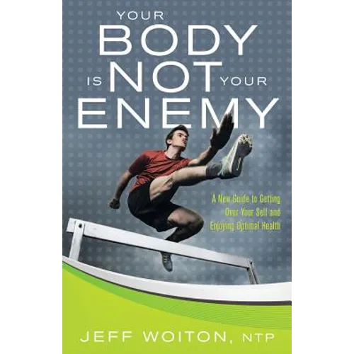 Your Body Is Not Your Enemy: A New Guide to Getting Over Your Self and Enjoying Optimal Health