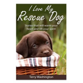 I Love My Rescue Dog: Stories That Will Warm Your Heart and Lift Your Spirit