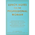 Lunch Notes for the Professional Woman: A Collection of Real-Life Stories and Modern-Day Advice to Drive Empowerment and Change