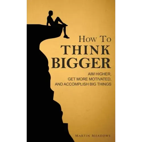 How to Think Bigger: Aim Higher, Get More Motivated, and Accomplish Big Things
