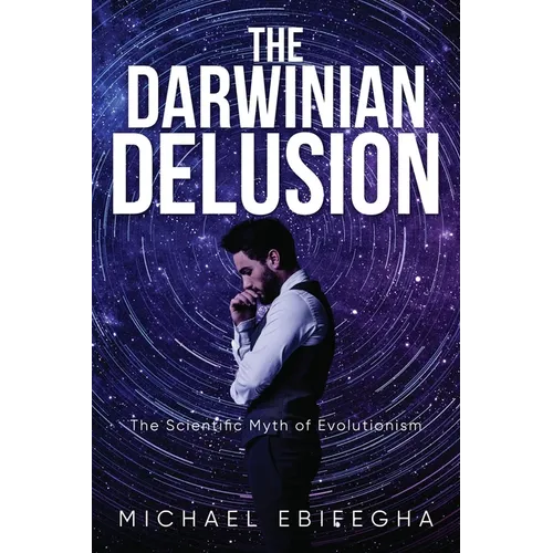 The Darwinian Delusion: The Scientific Myth Of Evolutionism