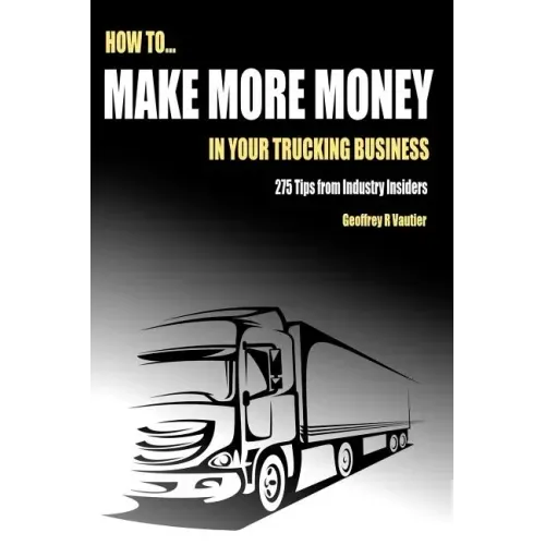 How to Make More Money in Your Trucking Business: 275 Tips from Industry Insiders
