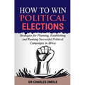 How to Win Political Elections: Strategies for Planning, Establishing and Running Successful Political Campaigns in Africa