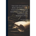The Life Of James Ii, King Of England... Together With The King's Advice To His Son And His Majesty's Will