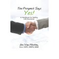 The Prospect Says Yes!: A Handbook for Selling Life Insurance