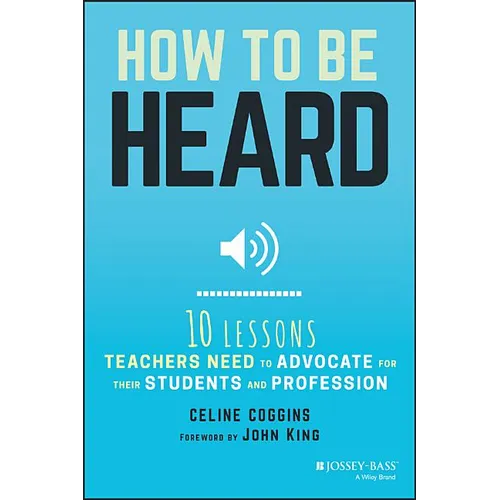 How to Be Heard: Ten Lessons Teachers Need to Advocate for Their Students and Profession