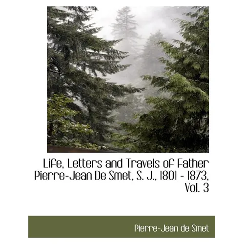 Life, Letters and Travels of Father Pierre-Jean de Smet, S. J., 1801 - 1873, Vol. 3