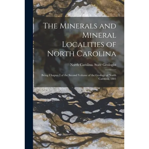 The Minerals and Mineral Localities of North Carolina: Being Chapter I of the Second Volume of the Geology of North Carolina, 1881