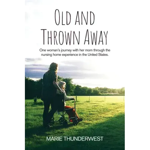 Old and Thrown Away: One woman's journey with her mom through the nursing home experience in the United States