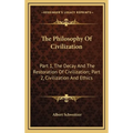 The Philosophy Of Civilization: Part 1, The Decay And The Restoration Of Civilization; Part 2, Civilization And Ethics