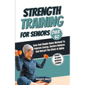 Strength Training For Seniors Over 60: Easy and Simple Home Workout to Improve Energy, Restore Balance and Retract the Effects of Aging.