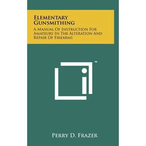 Elementary Gunsmithing: A Manual Of Instruction For Amateurs In The Alteration And Repair Of Firearms