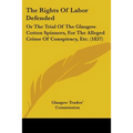 The Rights Of Labor Defended: Or The Trial Of The Glasgow Cotton Spinners, For The Alleged Crime Of Conspiracy, Etc. (1837)