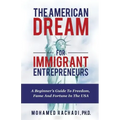 The American Dream For Immigrant Entrepreneurs: A Beginner's Guide To Freedom, Fame And Fortune In The USA