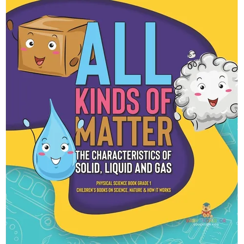 All Kinds of Matter: The Characteristics of Solid, Liquid and Gas Physical Science Book Grade 1 Children's Books on Science, Nature & How It Works