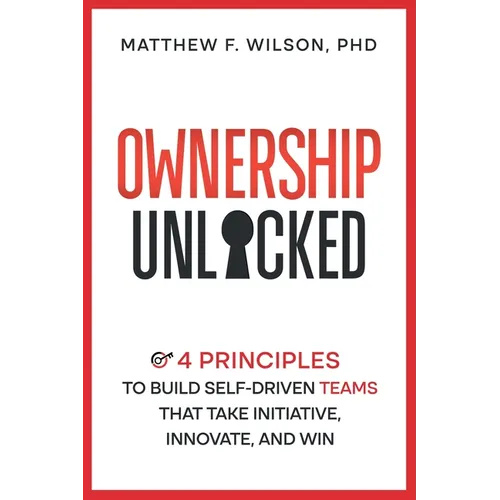 Ownership Unlocked: 4 Principles to Build Self-Driven Teams That Take Initiative, Innovate, and Win