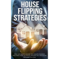 House Flipping Strategies: The Ultimate Guide to Create Passive Incomes and Achieve Financial Freedom