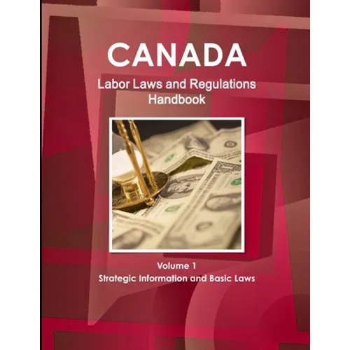Canada Labor Laws and Regulations Handbook Volume 1 Strategic Information and Basic Laws