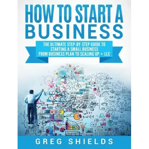 How to Start a Business: The Ultimate Step-By-Step Guide to Starting a Small Business from Business Plan to Scaling up + LLC