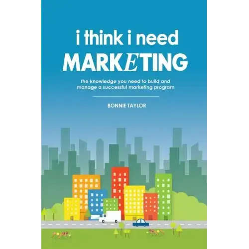 I Think I Need Marketing: The Knowledge You Need to Build and Manage a Successful Marketing Program