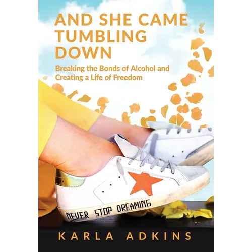 And She Came Tumbling Down: Breaking the Bonds of Alcohol and Creating a Life of Freedom
