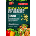 Breast Cancer Diet Cookbook for Beginners 2024: 1000 Days of Nutritious Whole-Food Cancer Fighter Recipes for Treatment and Recovery