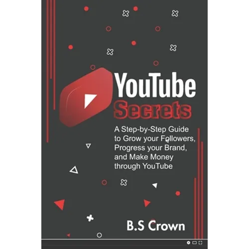 YouTube Secrets: A Step-by-Step Guide to Grow your Followers, Progress your Brand, and Make Money through YouTube