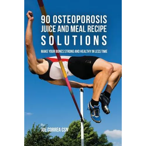 90 Osteoporosis Juice and Meal Recipe Solutions: Make Your Bones Strong and Healthy In Less Time