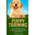 Puppy Training: The Ultimate Beginner's Guide to Puppy and Dog Training to Have Positive Behavior