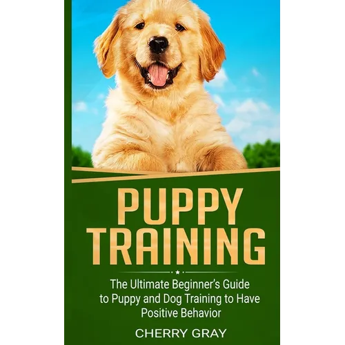 Puppy Training: The Ultimate Beginner's Guide to Puppy and Dog Training to Have Positive Behavior