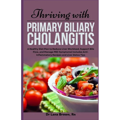 Thriving with Primary Biliary Cholangitis: A Healthy Diet Plan to Reduce Liver Workload, Support Bile Flow, and Manage PBC Symptoms Includes Anti-Infl